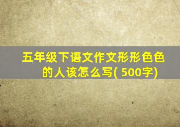 五年级下语文作文形形色色的人该怎么写( 500字)